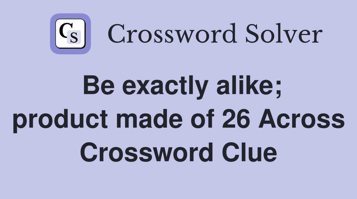 Be exactly alike; product made of 26 Across Crossword Clue
