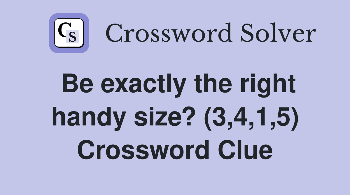 Be exactly the right handy size? (3,4,1,5) Crossword Clue