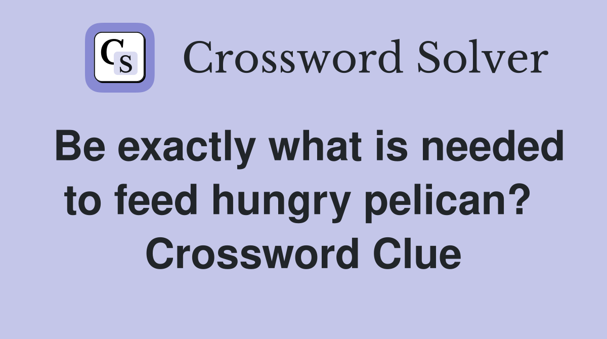Be exactly what is needed to feed hungry pelican?  Crossword Clue