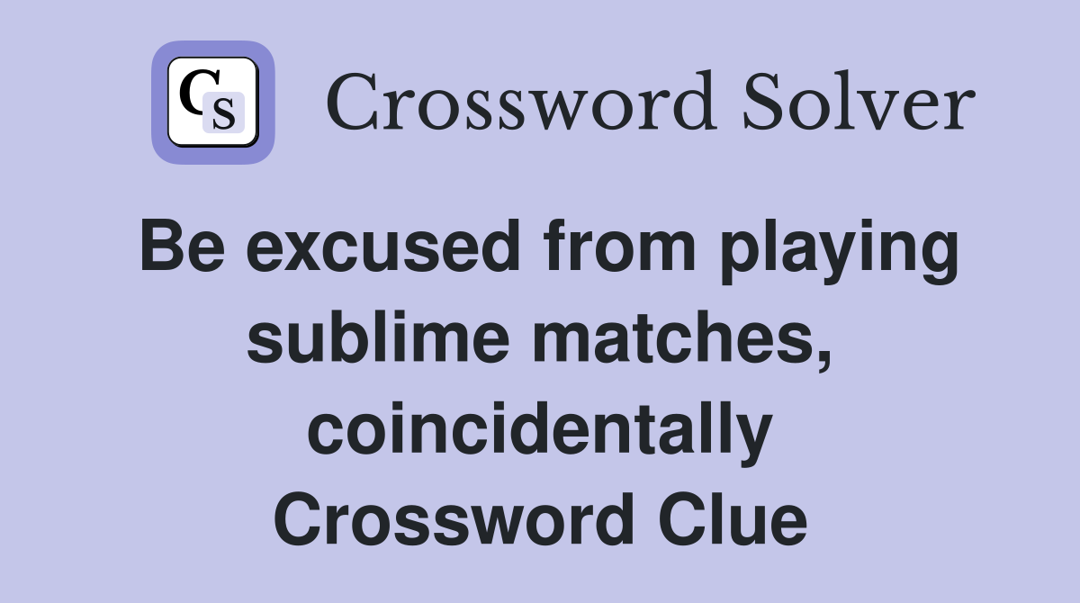Be excused from playing sublime matches, coincidentally Crossword Clue