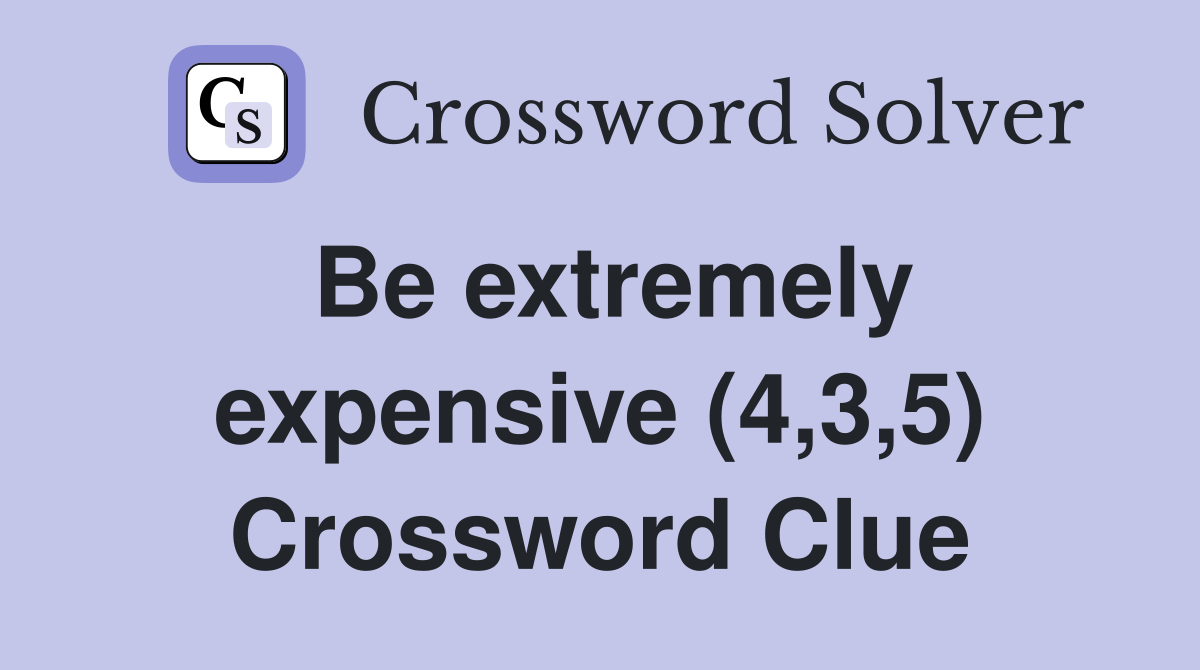 Be extremely expensive (4,3,5) Crossword Clue