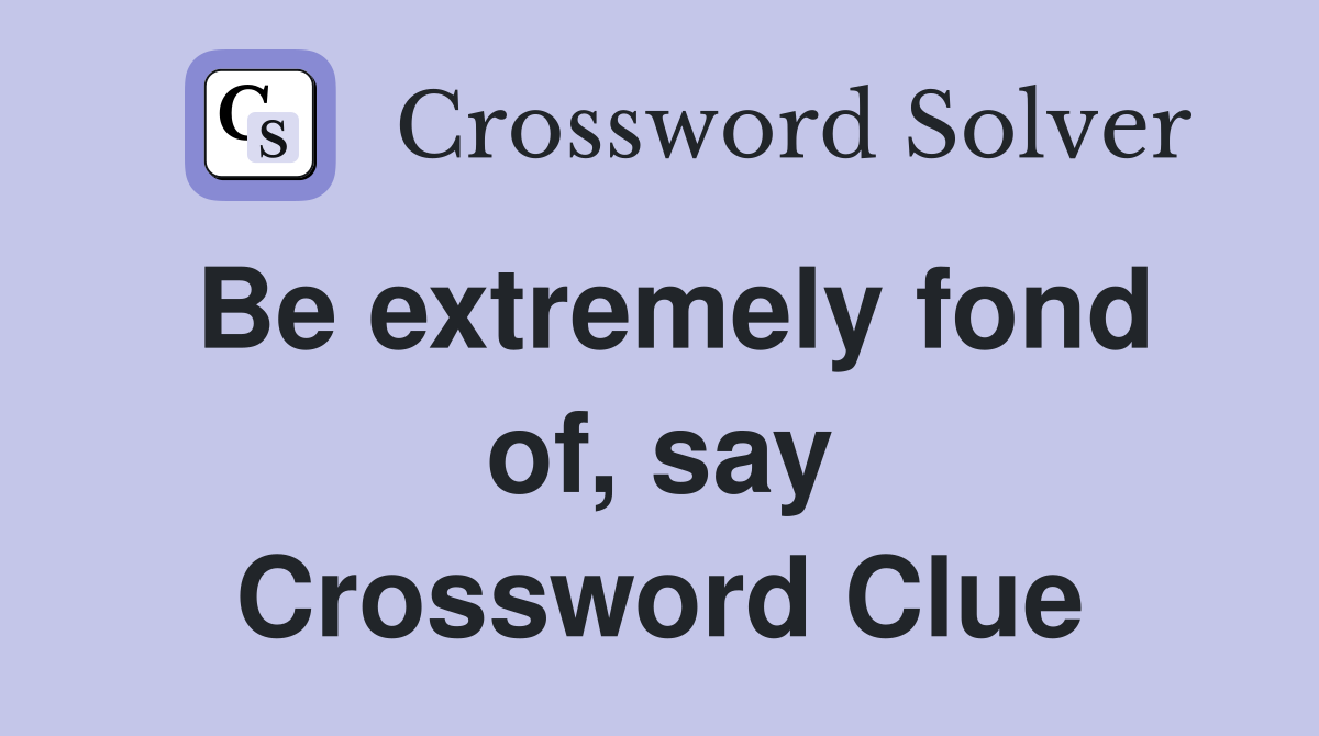 Be extremely fond of, say Crossword Clue