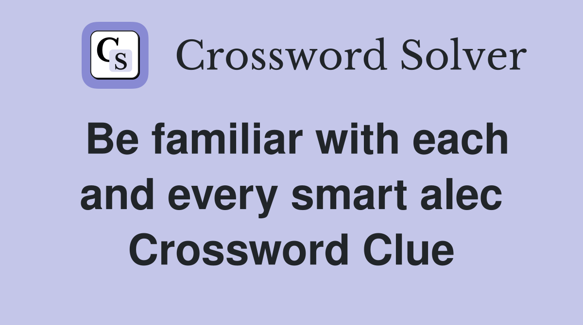 Be familiar with each and every smart alec Crossword Clue