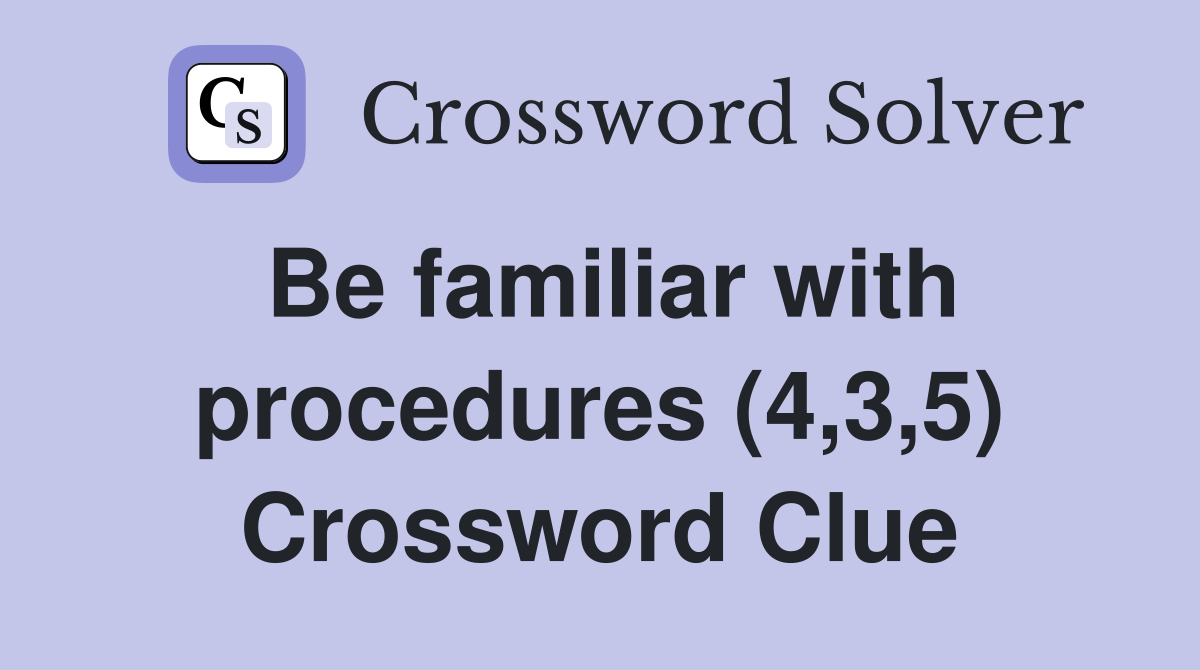 Be familiar with procedures (4,3,5) Crossword Clue
