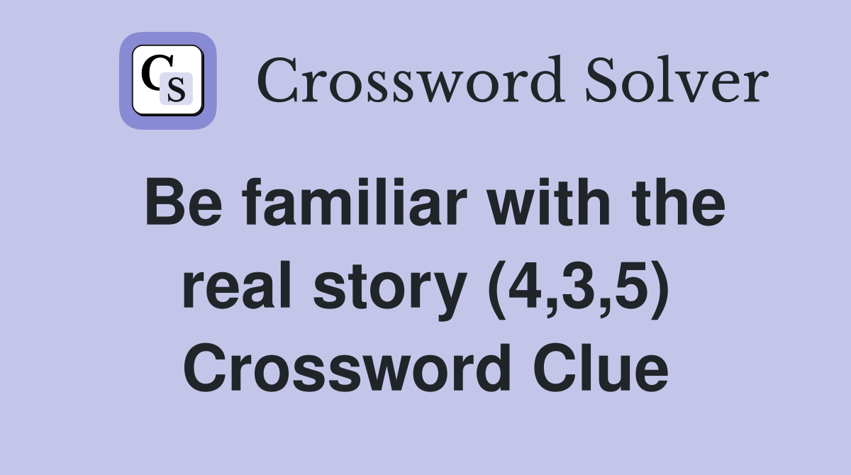 Be familiar with the real story (4,3,5) Crossword Clue