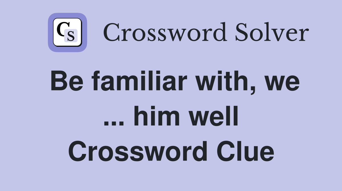 Be familiar with, we ... him well Crossword Clue