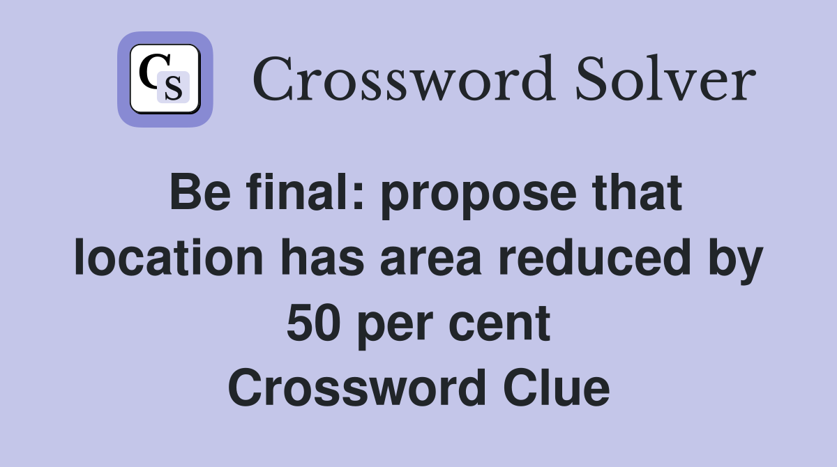 Be final: propose that location has area reduced by 50 per cent Crossword Clue