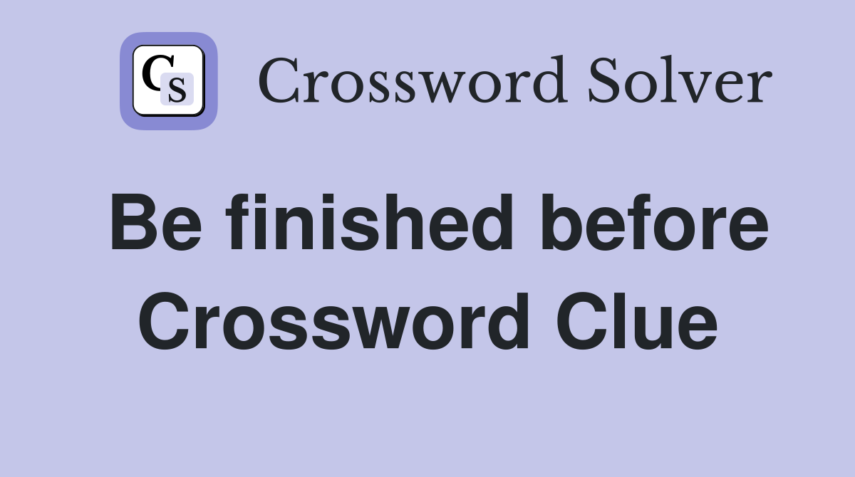 Be finished before Crossword Clue