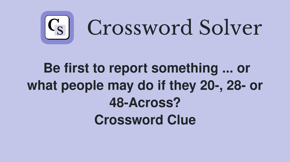 Be first to report something ... or what people may do if they 20-, 28- or 48-Across? Crossword Clue