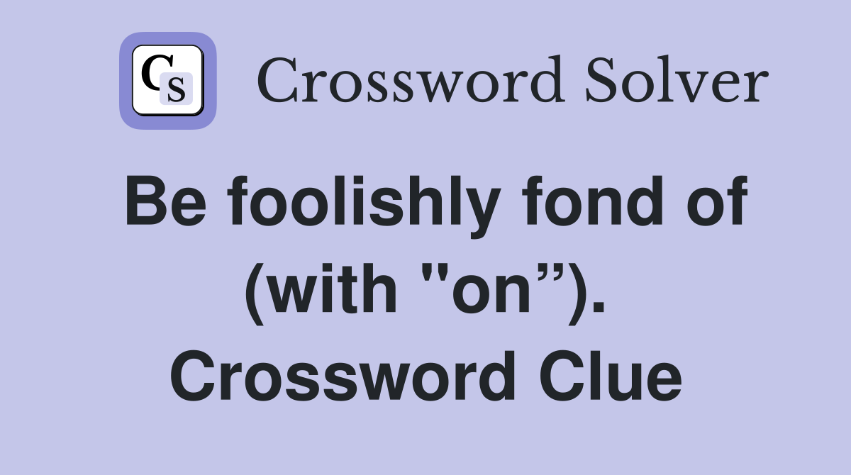 Be foolishly fond of (with "on”). Crossword Clue
