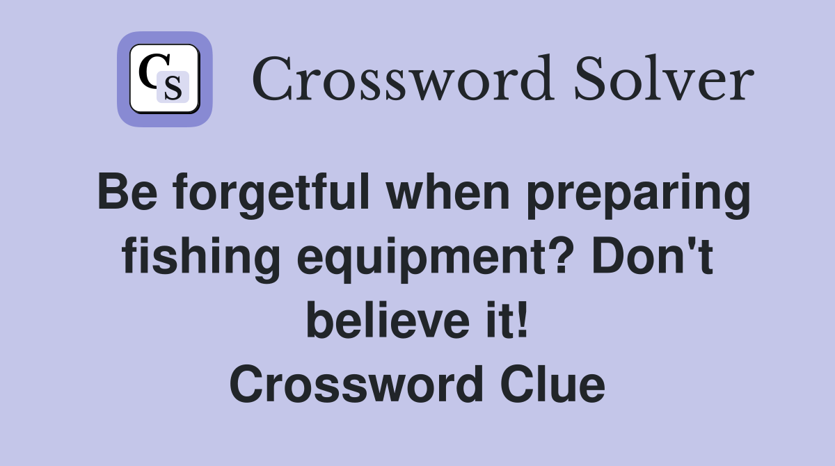 Be forgetful when preparing fishing equipment? Don't believe it! Crossword Clue