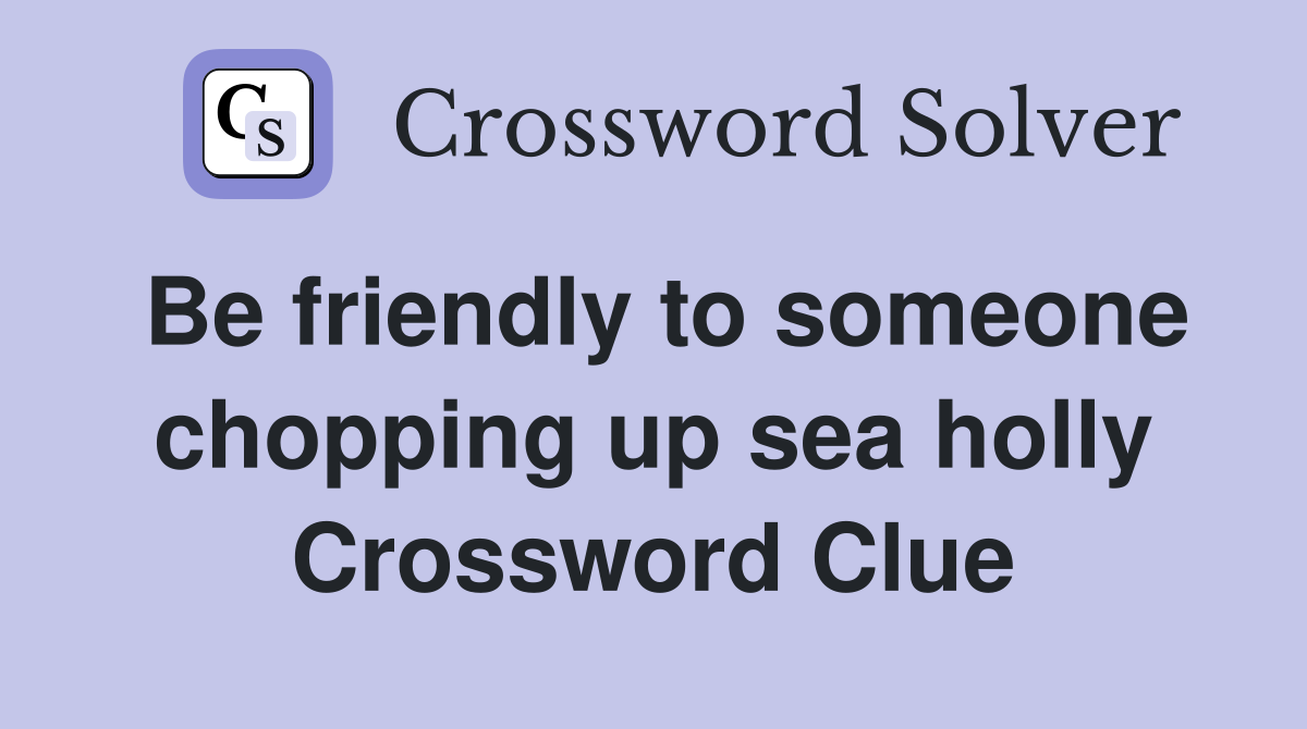 Be friendly to someone chopping up sea holly Crossword Clue