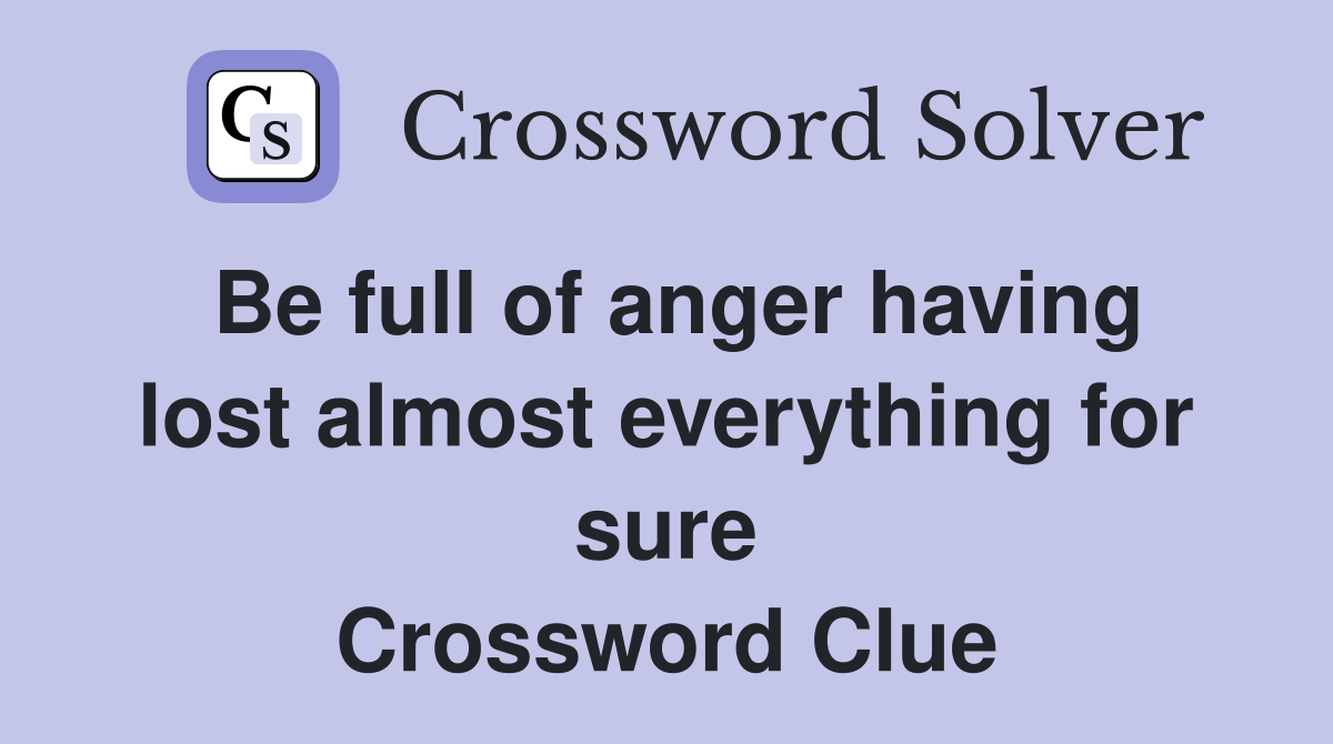 Be full of anger having lost almost everything for sure Crossword Clue