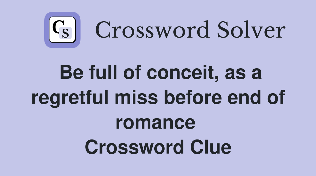 Be full of conceit, as a regretful miss before end of romance  Crossword Clue