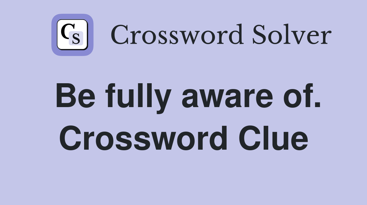 Be fully aware of. Crossword Clue