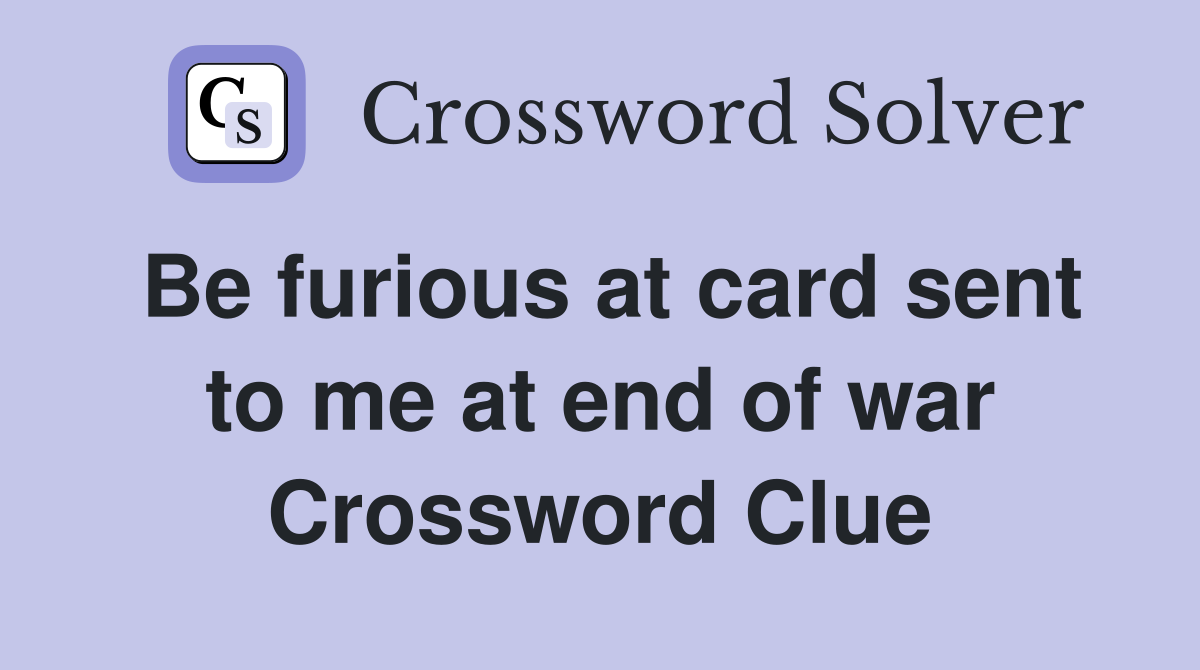 Be furious at card sent to me at end of war Crossword Clue