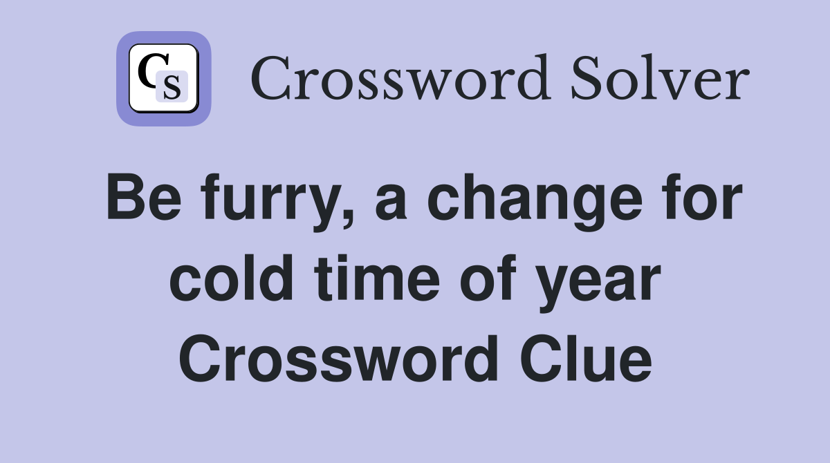 Be furry, a change for cold time of year Crossword Clue