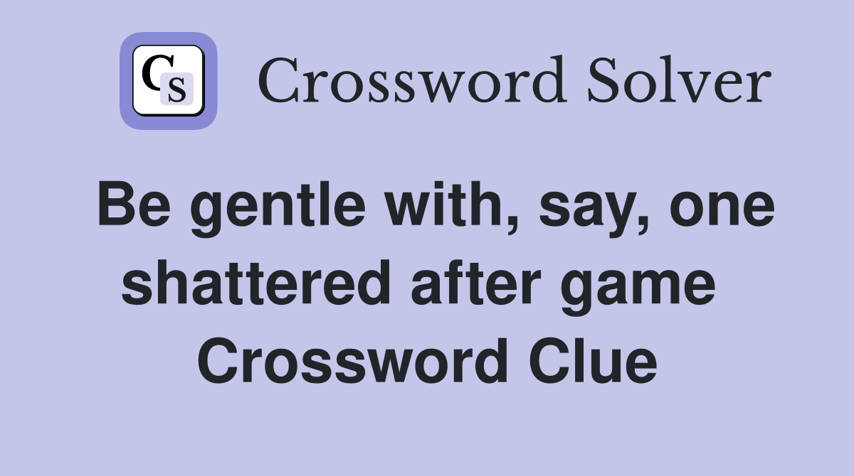 Be gentle with, say, one shattered after game  Crossword Clue