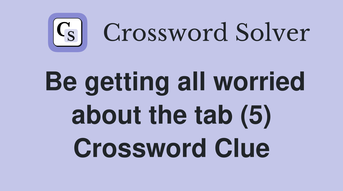 Be getting all worried about the tab (5) Crossword Clue