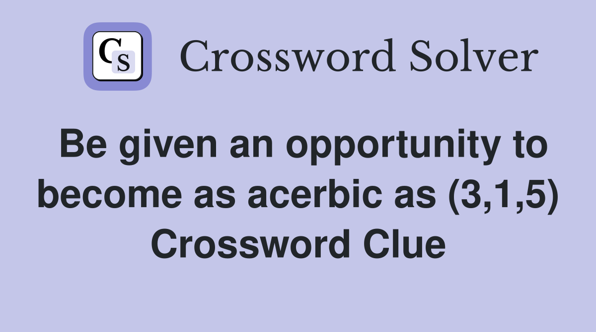 Be given an opportunity to become as acerbic as (3,1,5) Crossword Clue