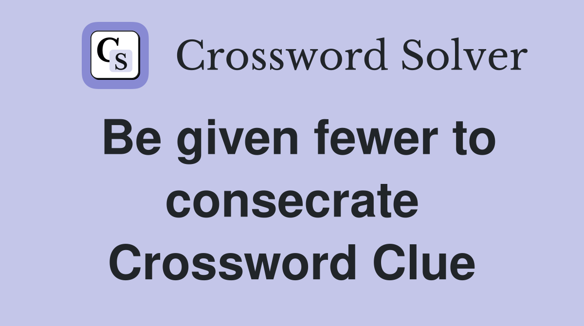 Be given fewer to consecrate Crossword Clue