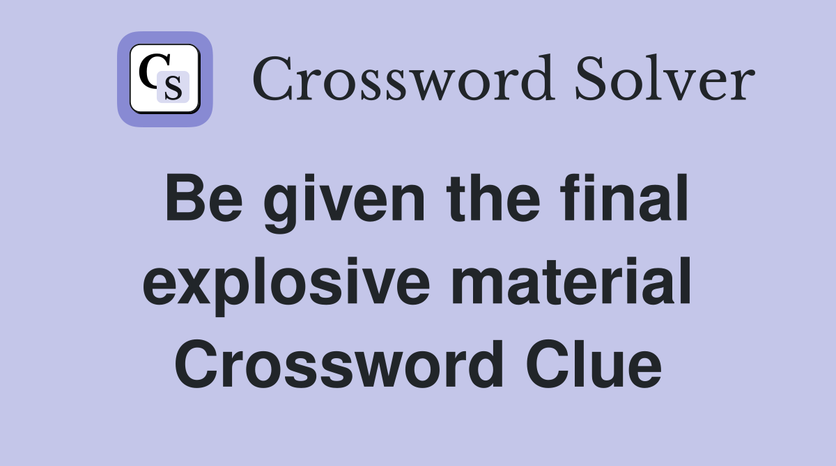 Be given the final explosive material Crossword Clue