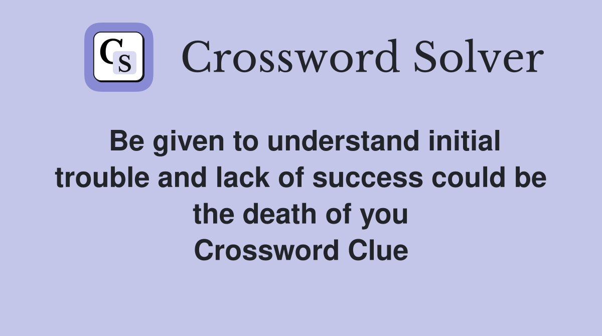 Be given to understand initial trouble and lack of success could be the death of you Crossword Clue