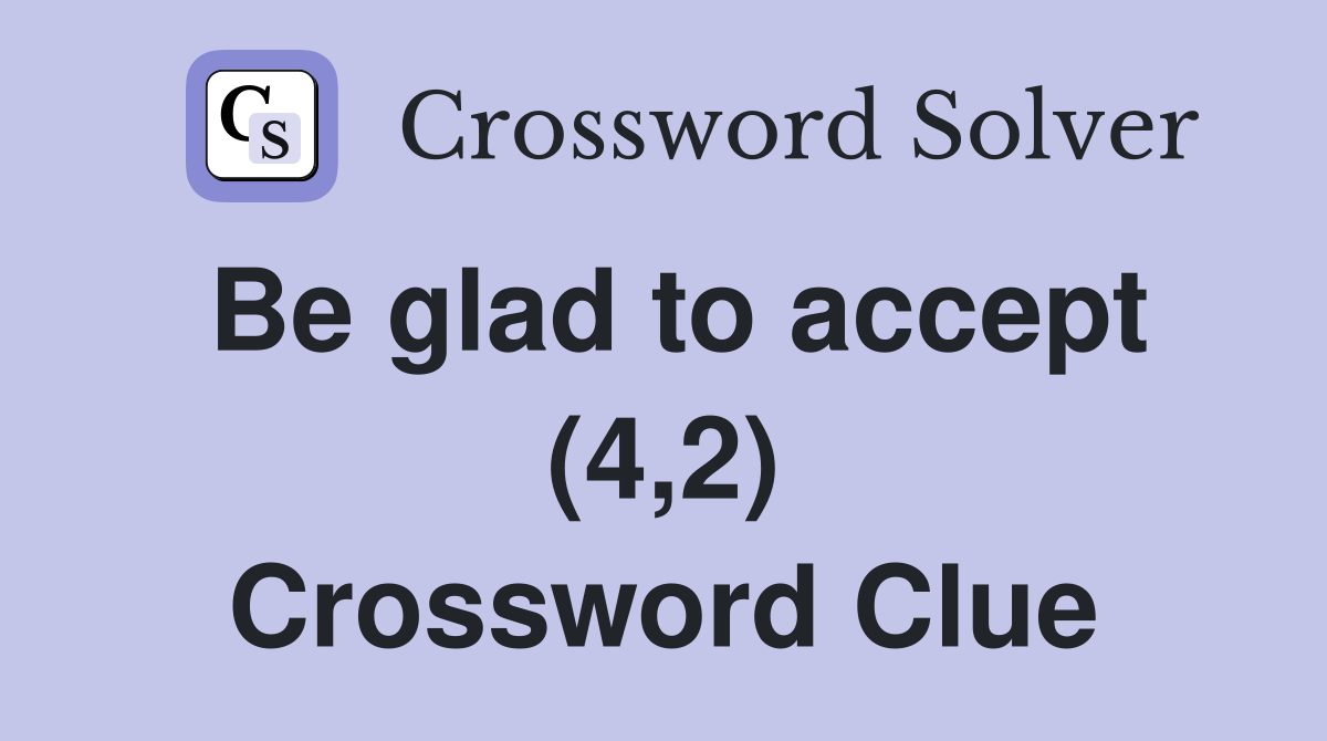 Be glad to accept (4,2) Crossword Clue