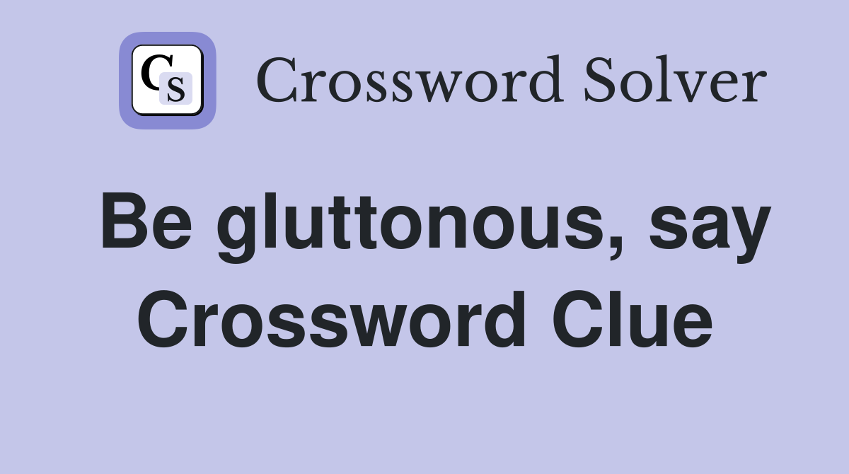 Be gluttonous, say Crossword Clue