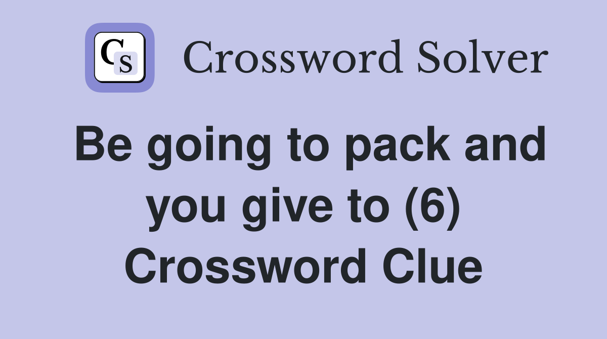 Be going to pack and you give to (6) Crossword Clue