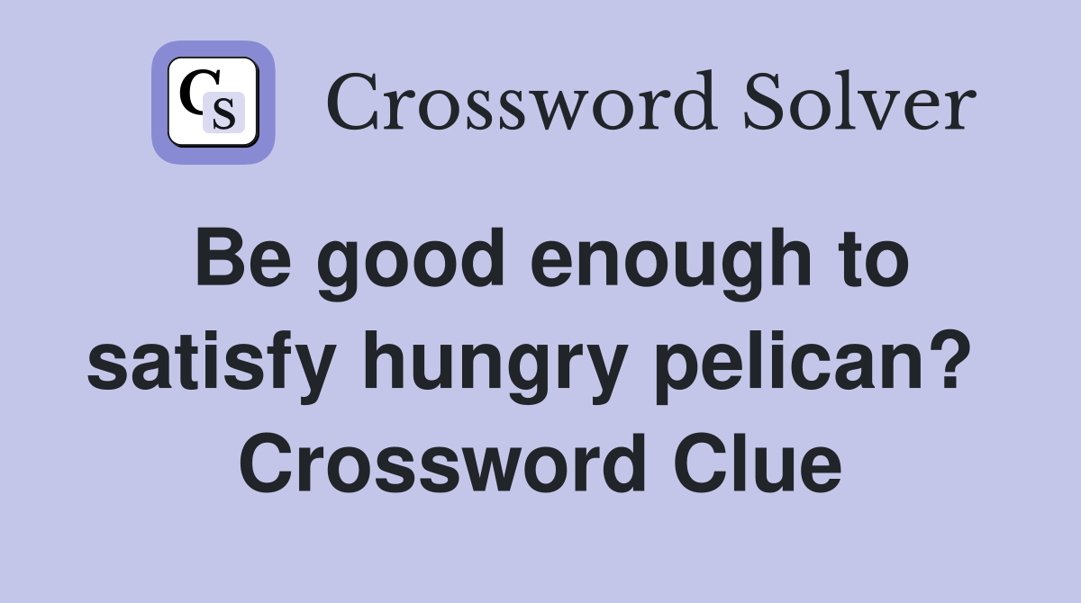 Be good enough to satisfy hungry pelican?  Crossword Clue