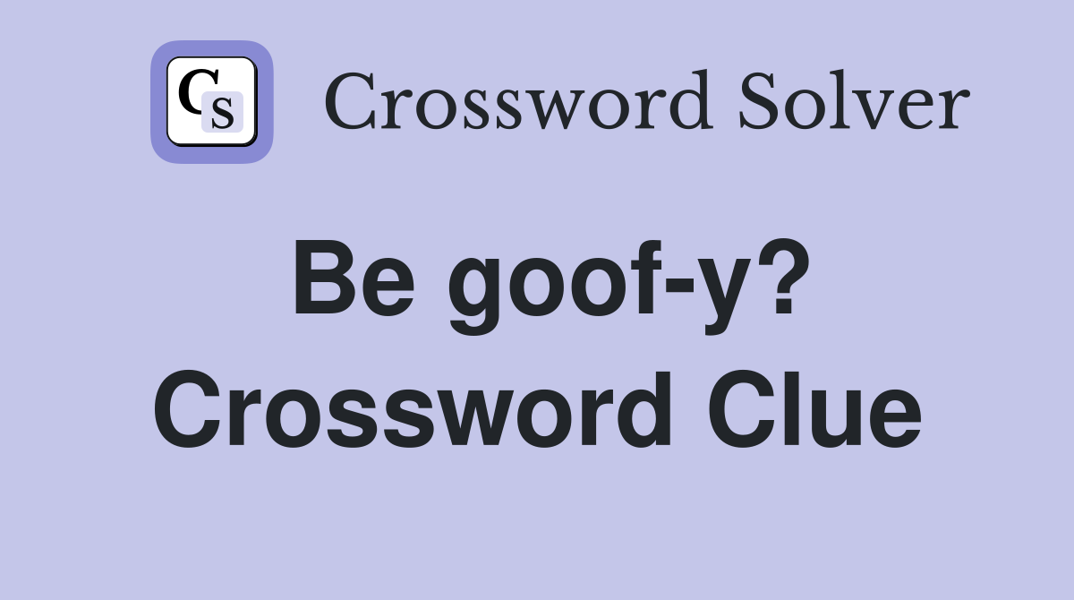 Be goof-y? Crossword Clue