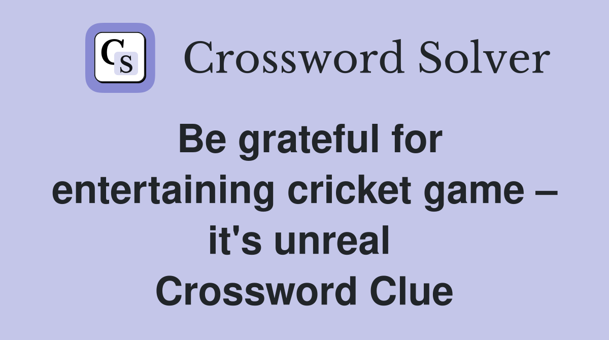 Be grateful for entertaining cricket game – it's unreal  Crossword Clue