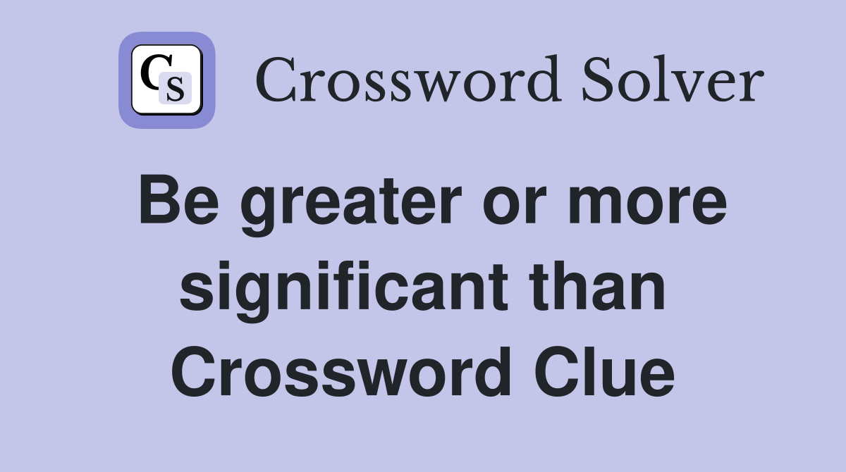 Be greater or more significant than Crossword Clue