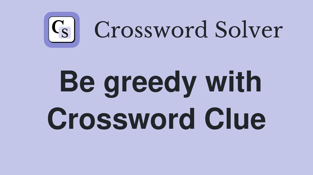 Be greedy with Crossword Clue
