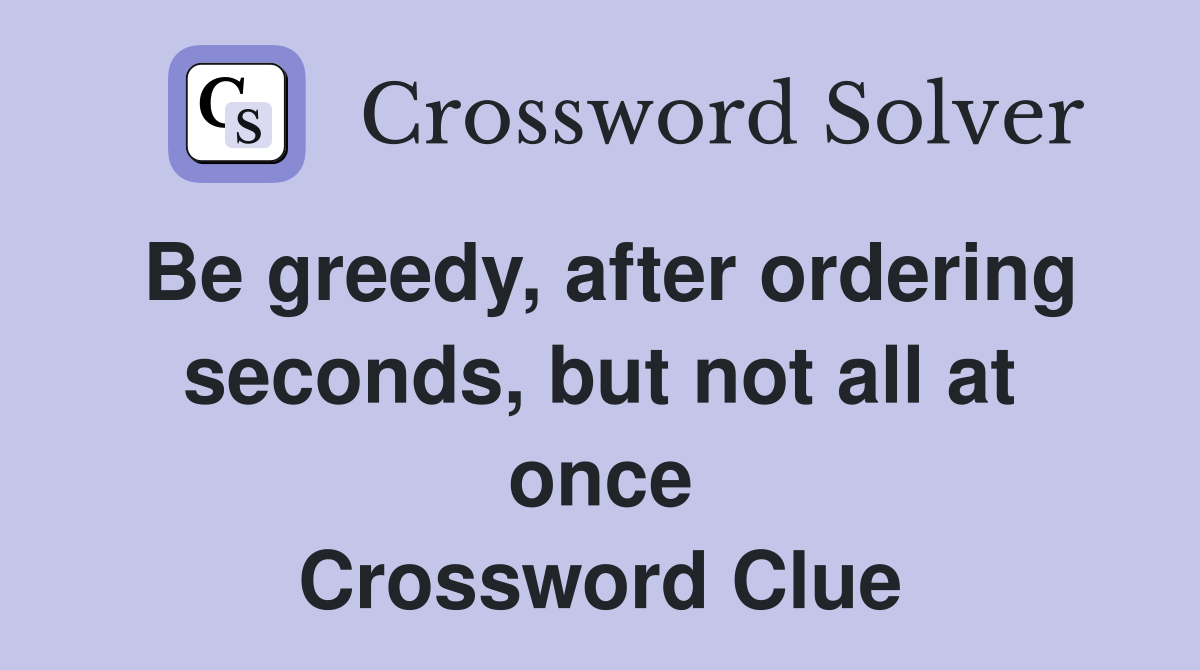 Be greedy, after ordering seconds, but not all at once Crossword Clue