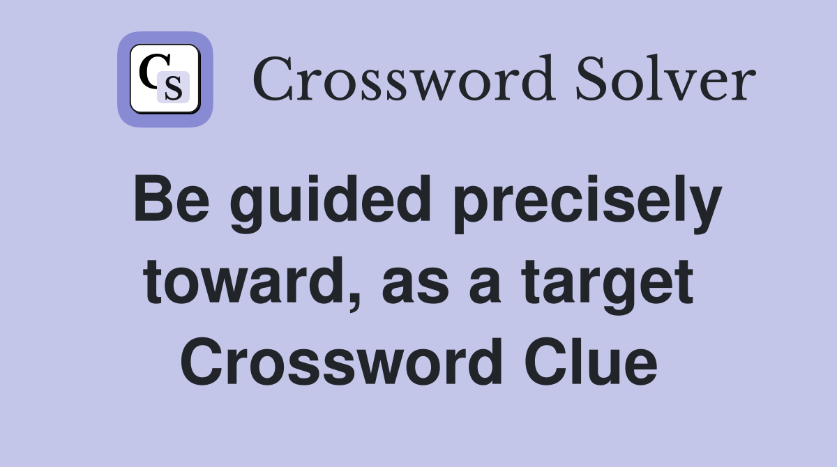 Be guided precisely toward, as a target Crossword Clue