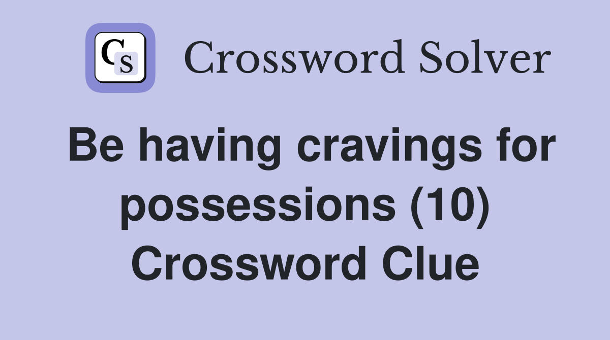 Be having cravings for possessions (10) Crossword Clue
