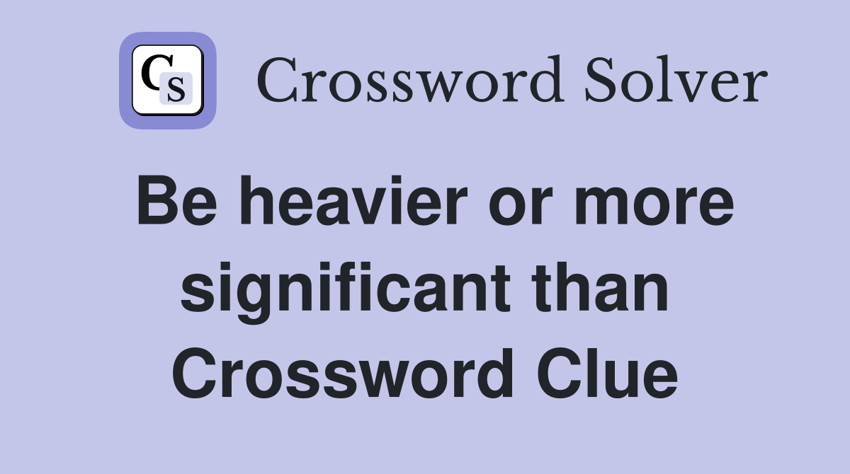 Be heavier or more significant than Crossword Clue