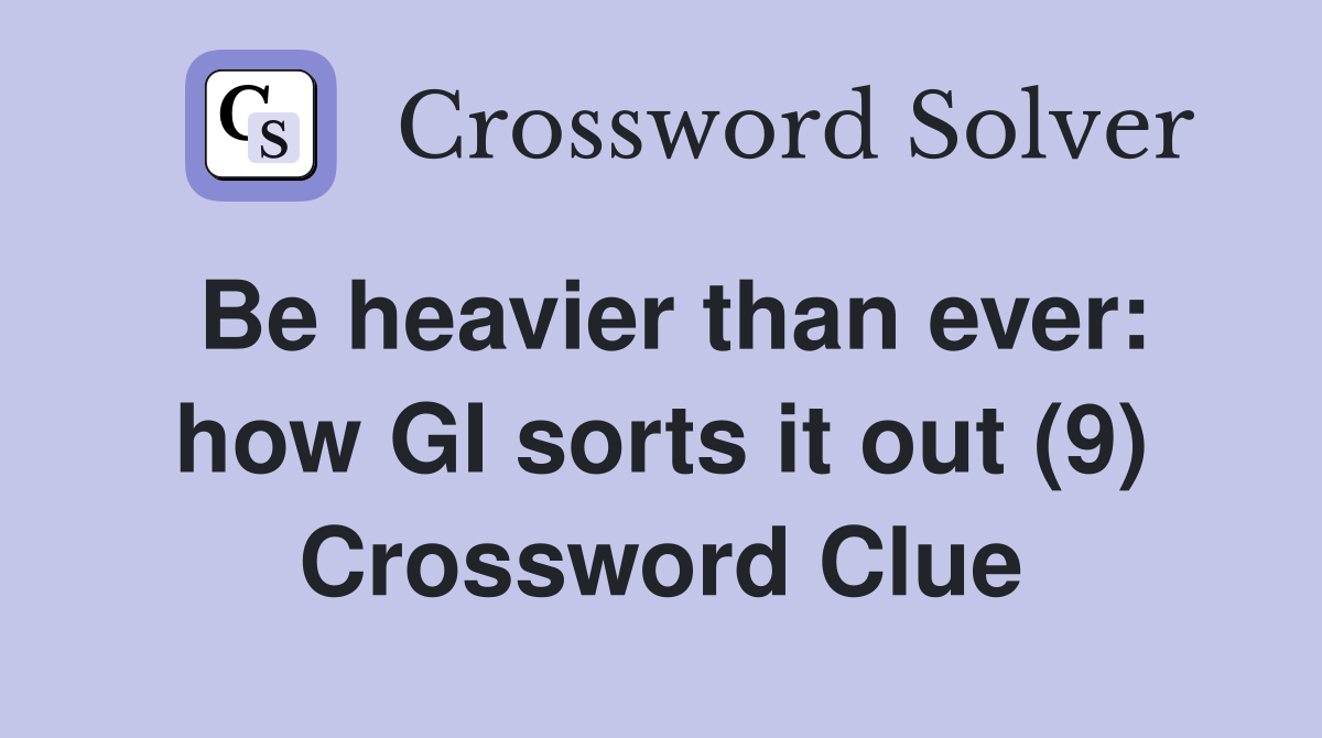 Be heavier than ever: how GI sorts it out (9) Crossword Clue