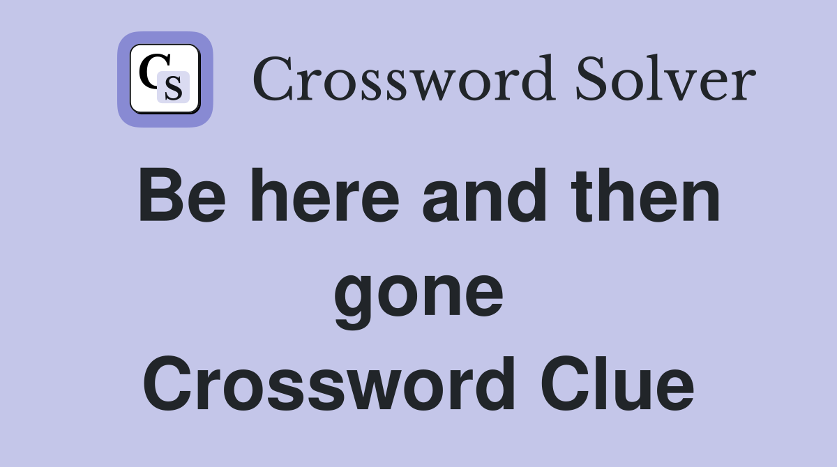Be here and then gone Crossword Clue