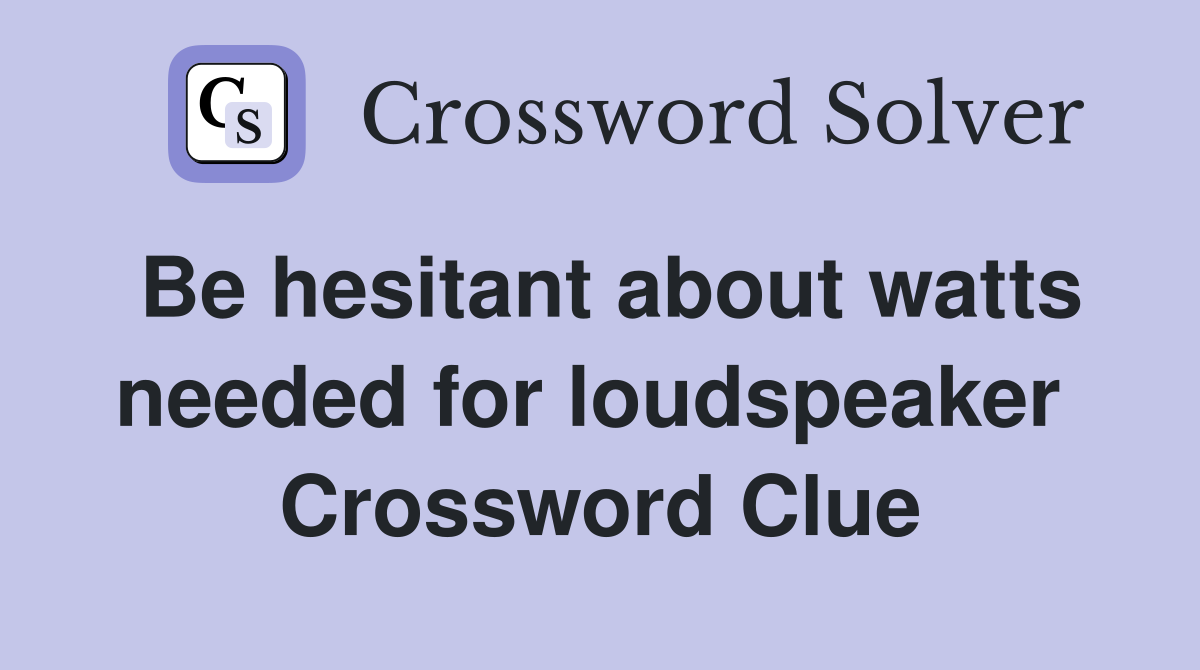 Be hesitant about watts needed for loudspeaker  Crossword Clue