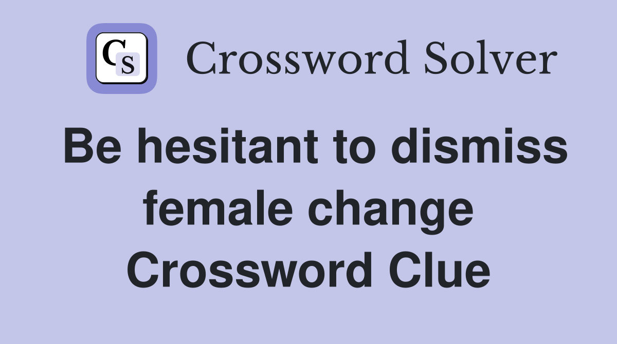 Be hesitant to dismiss female change Crossword Clue