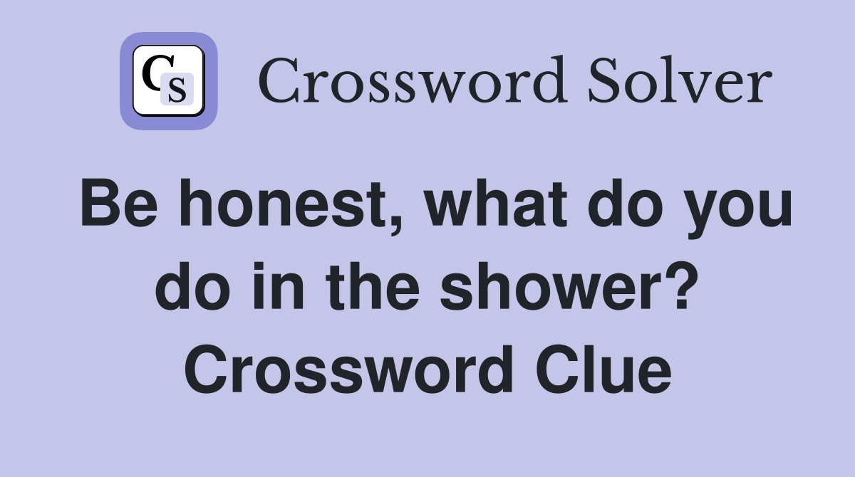 Be honest, what do you do in the shower? Crossword Clue