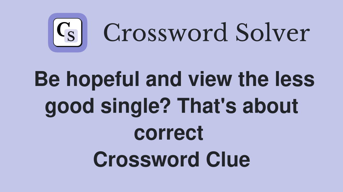 Be hopeful and view the less good single? That's about correct  Crossword Clue