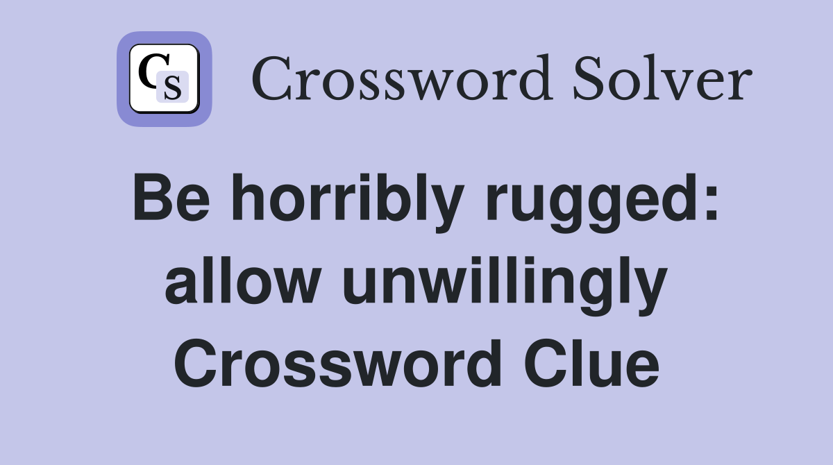 Be horribly rugged: allow unwillingly Crossword Clue