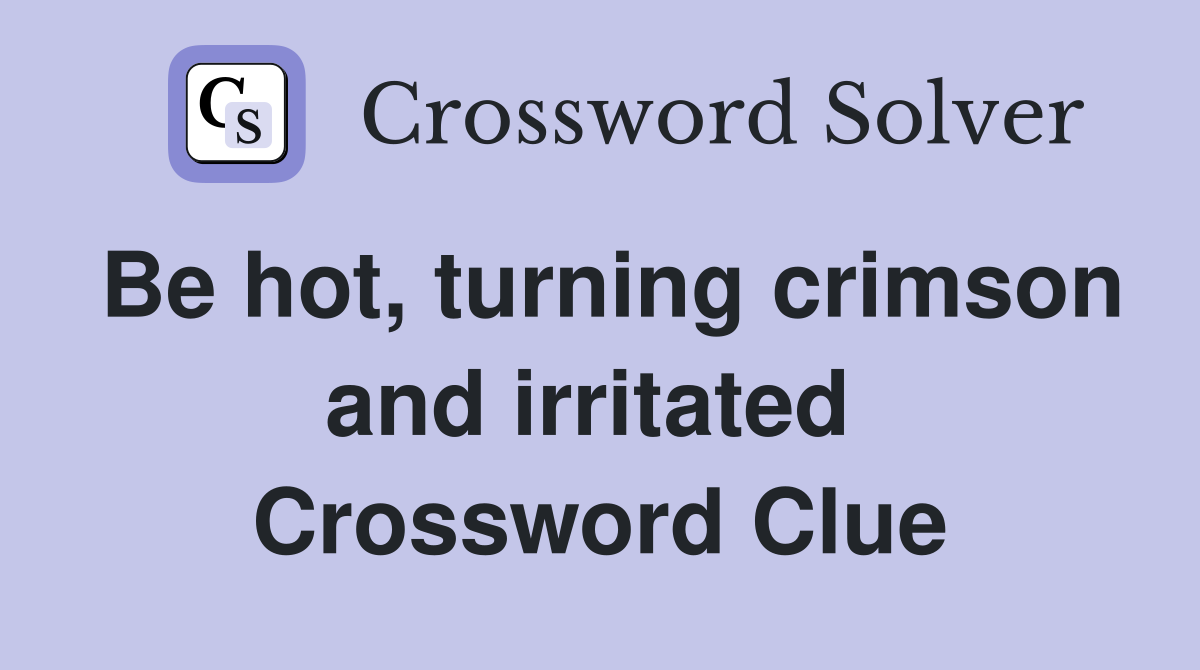 Be hot, turning crimson and irritated  Crossword Clue