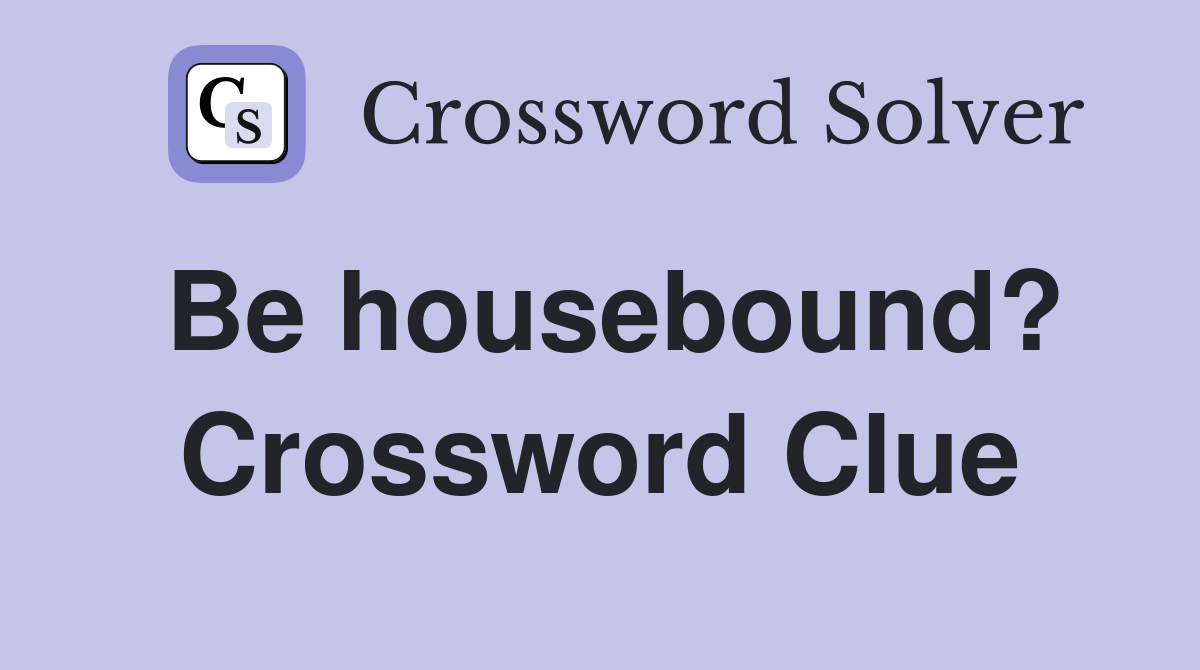 Be housebound? Crossword Clue