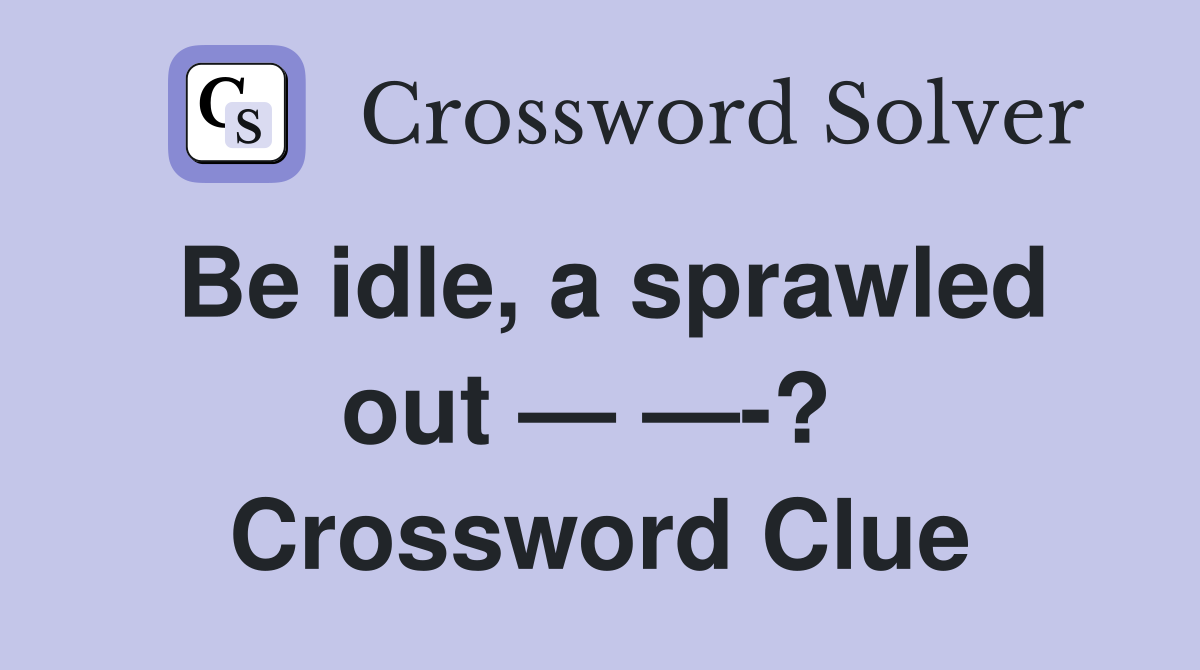 Be idle, a sprawled out — —-?  Crossword Clue