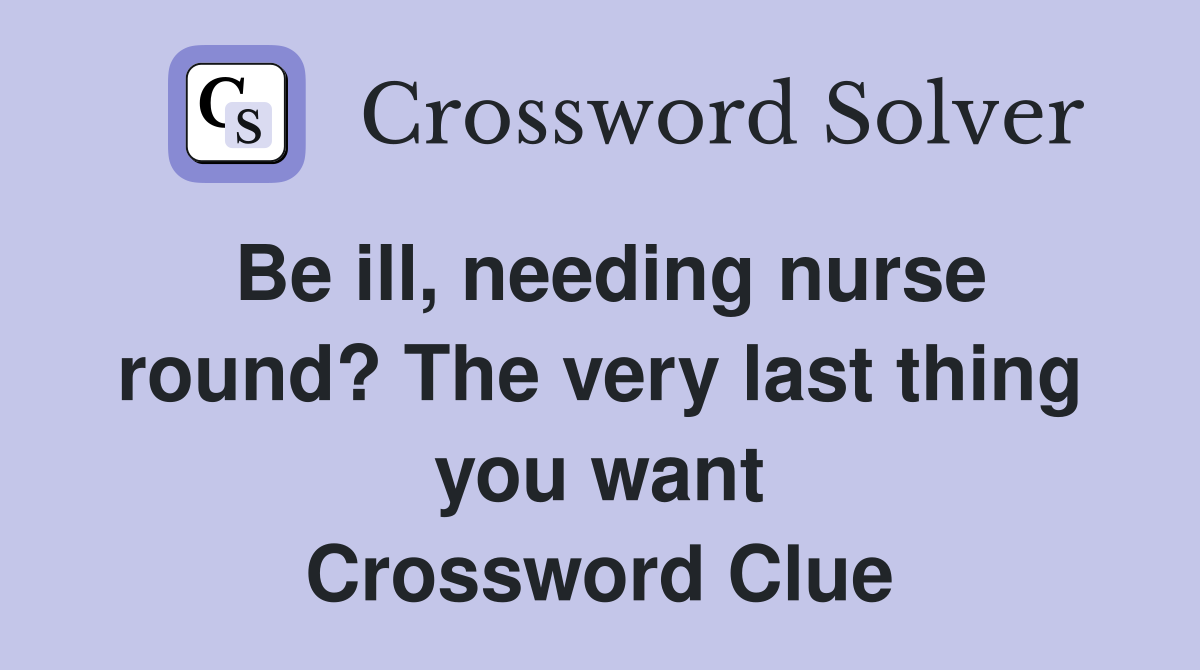Be ill, needing nurse round? The very last thing you want Crossword Clue